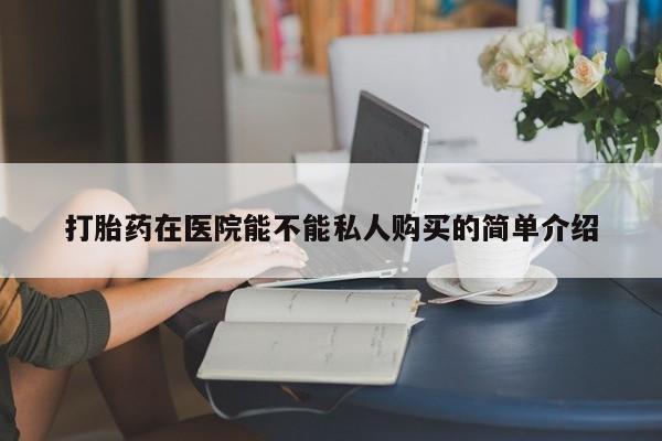杭州打胎药私人店打胎药在医院能不能私人购买的简单介绍