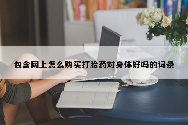 杭州打胎药私人店包含网上怎么购买打胎药对身体好吗的词条