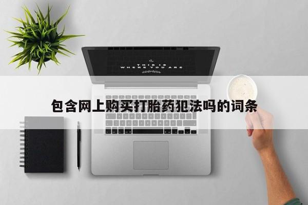 杭州打胎药私人店包含网上购买打胎药犯法吗的词条