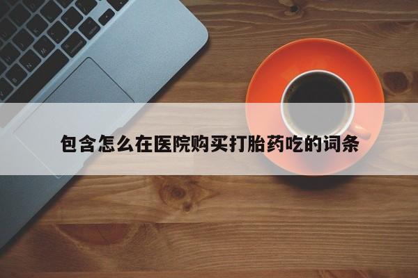杭州打胎药私人店包含怎么在医院购买打胎药吃的词条